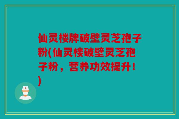 仙灵楼牌破壁灵芝孢子粉(仙灵楼破壁灵芝孢子粉，营养功效提升！)