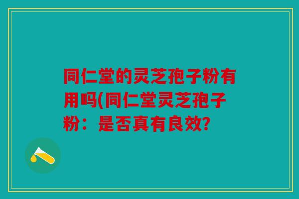同仁堂的灵芝孢子粉有用吗(同仁堂灵芝孢子粉：是否真有良效？