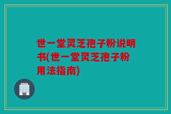 世一堂灵芝孢子粉说明书(世一堂灵芝孢子粉用法指南)
