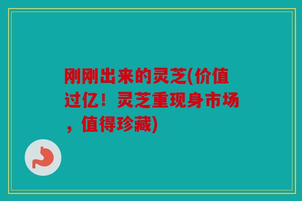 刚刚出来的灵芝(价值过亿！灵芝重现身市场，值得珍藏)