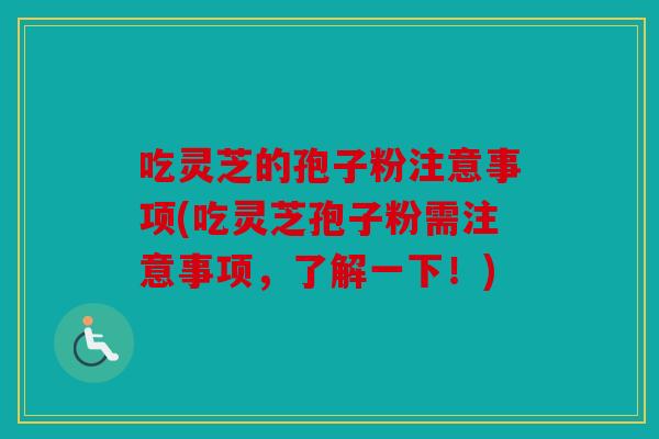 吃灵芝的孢子粉注意事项(吃灵芝孢子粉需注意事项，了解一下！)
