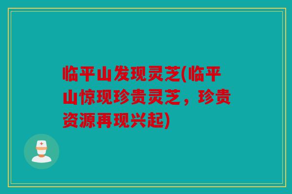 临平山发现灵芝(临平山惊现珍贵灵芝，珍贵资源再现兴起)