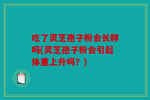 吃了灵芝孢子粉会长胖吗(灵芝孢子粉会引起体重上升吗？)