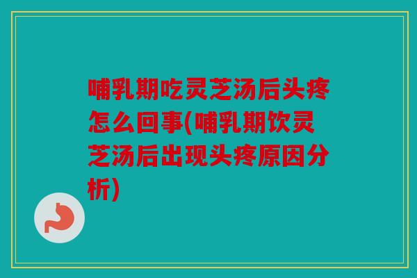 哺乳期吃灵芝汤后头疼怎么回事(哺乳期饮灵芝汤后出现头疼原因分析)