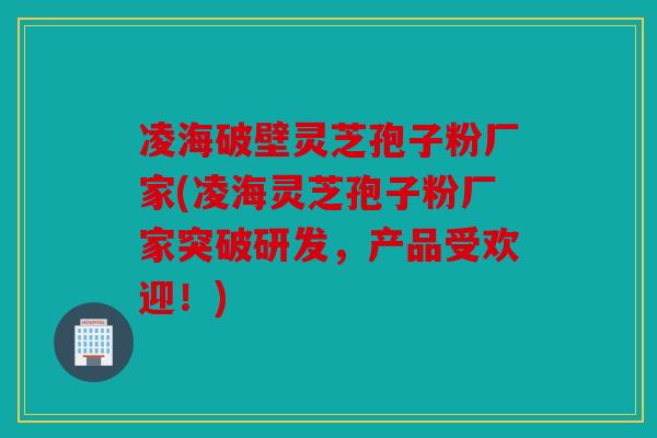 凌海破壁灵芝孢子粉厂家(凌海灵芝孢子粉厂家突破研发，产品受欢迎！)