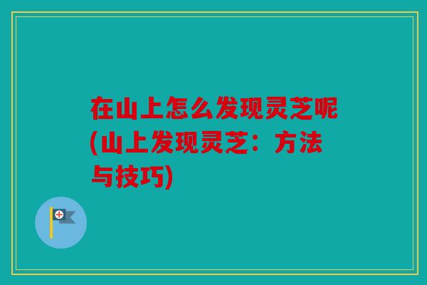 在山上怎么发现灵芝呢(山上发现灵芝：方法与技巧)