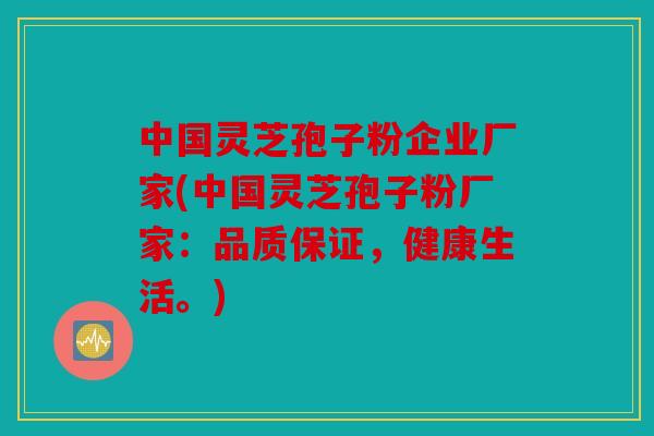 中国灵芝孢子粉企业厂家(中国灵芝孢子粉厂家：品质保证，健康生活。)