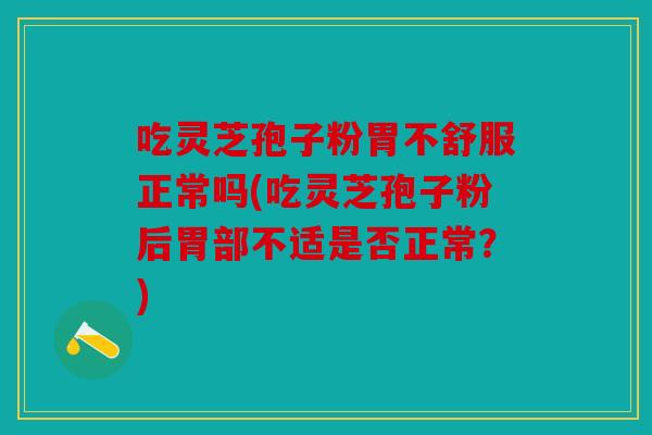 吃灵芝孢子粉胃不舒服正常吗(吃灵芝孢子粉后胃部不适是否正常？)
