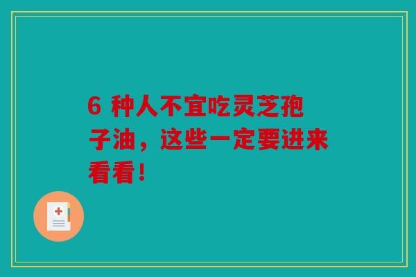 6 种人不宜吃灵芝孢子油，这些一定要进来看看！