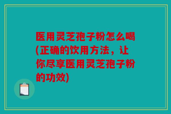 医用灵芝孢子粉怎么喝(正确的饮用方法，让你尽享医用灵芝孢子粉的功效)