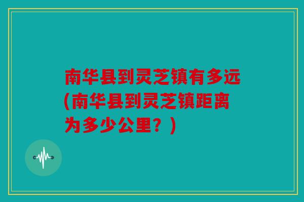 南华县到灵芝镇有多远(南华县到灵芝镇距离为多少公里？)