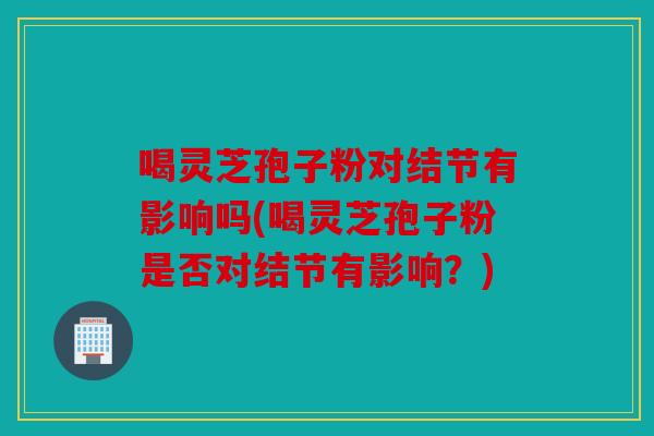 喝灵芝孢子粉对结节有影响吗(喝灵芝孢子粉是否对结节有影响？)