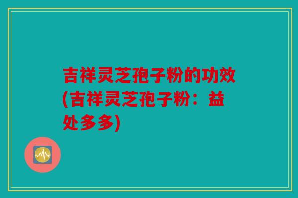 吉祥灵芝孢子粉的功效(吉祥灵芝孢子粉：益处多多)