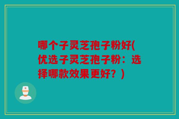 哪个子灵芝孢子粉好(优选子灵芝孢子粉：选择哪款效果更好？)