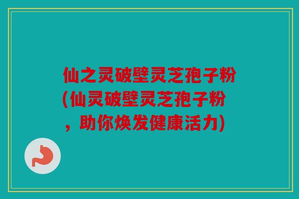 仙之灵破壁灵芝孢子粉(仙灵破壁灵芝孢子粉，助你焕发健康活力)