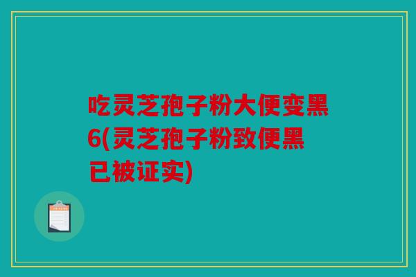 吃灵芝孢子粉大便变黑6(灵芝孢子粉致便黑已被证实)