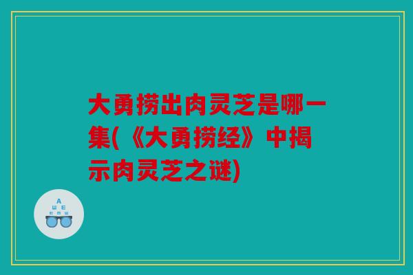 大勇捞出肉灵芝是哪一集(《大勇捞经》中揭示肉灵芝之谜)