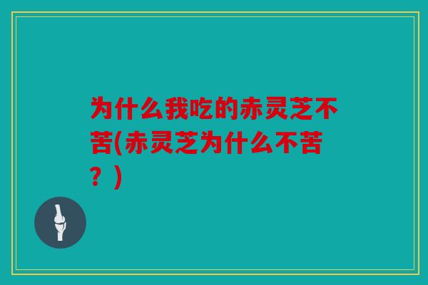 为什么我吃的赤灵芝不苦(赤灵芝为什么不苦？)