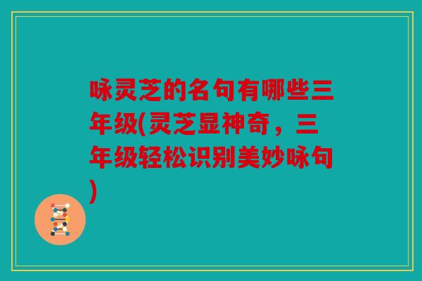 咏灵芝的名句有哪些三年级(灵芝显神奇，三年级轻松识别美妙咏句)