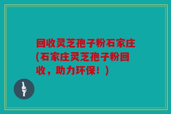 回收灵芝孢子粉石家庄(石家庄灵芝孢子粉回收，助力环保！)