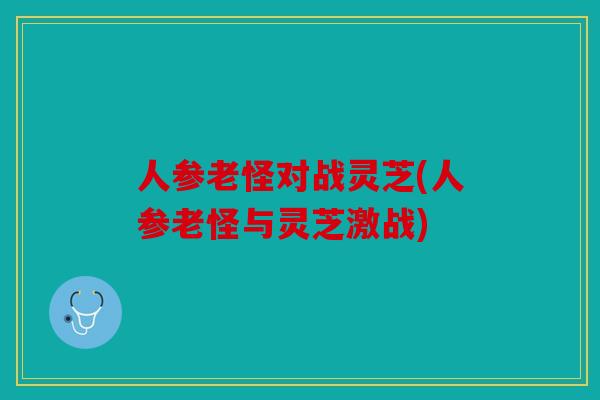 人参老怪对战灵芝(人参老怪与灵芝激战)