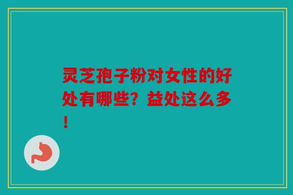 灵芝孢子粉对女性的好处有哪些？益处这么多！