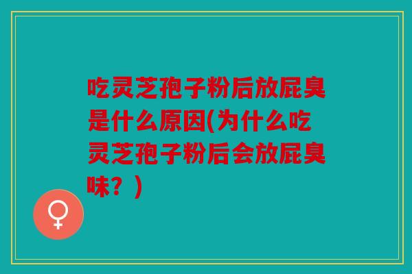吃灵芝孢子粉后放屁臭是什么原因(为什么吃灵芝孢子粉后会放屁臭味？)