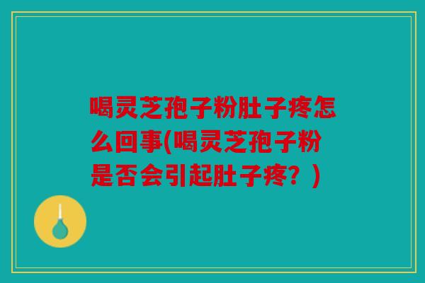 喝灵芝孢子粉肚子疼怎么回事(喝灵芝孢子粉是否会引起肚子疼？)