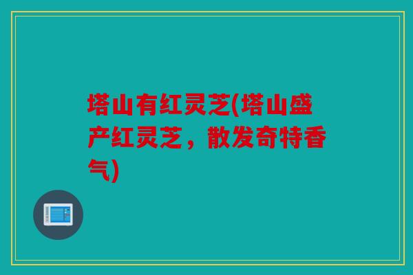 塔山有红灵芝(塔山盛产红灵芝，散发奇特香气)