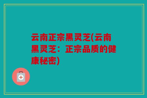 云南正宗黑灵芝(云南黑灵芝：正宗品质的健康秘密)
