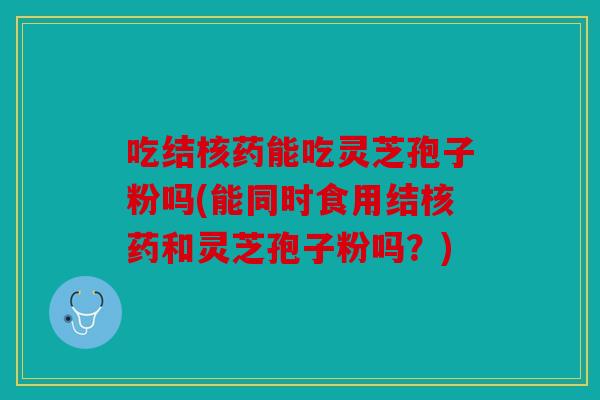 吃结核药能吃灵芝孢子粉吗(能同时食用结核药和灵芝孢子粉吗？)