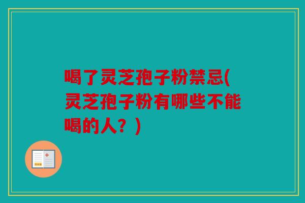 喝了灵芝孢子粉禁忌(灵芝孢子粉有哪些不能喝的人？)
