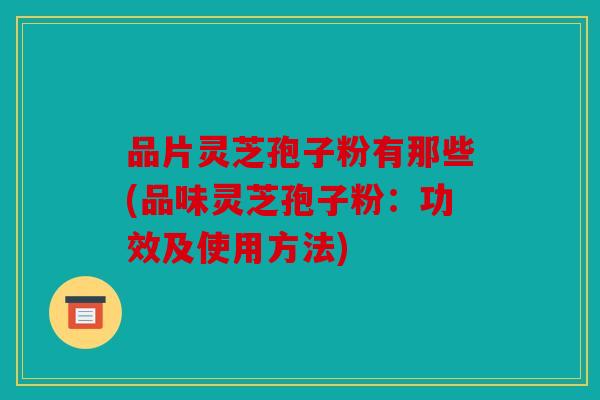 品片灵芝孢子粉有那些(品味灵芝孢子粉：功效及使用方法)