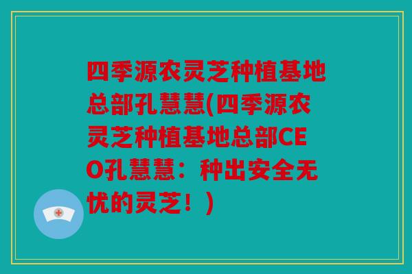 四季源农灵芝种植基地总部孔慧慧(四季源农灵芝种植基地总部CEO孔慧慧：种出安全无忧的灵芝！)