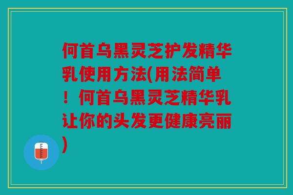 何首乌黑灵芝护发精华乳使用方法(用法简单！何首乌黑灵芝精华乳让你的头发更健康亮丽)