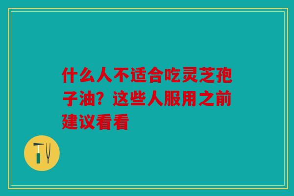 什么人不适合吃灵芝孢子油？这些人服用之前建议看看
