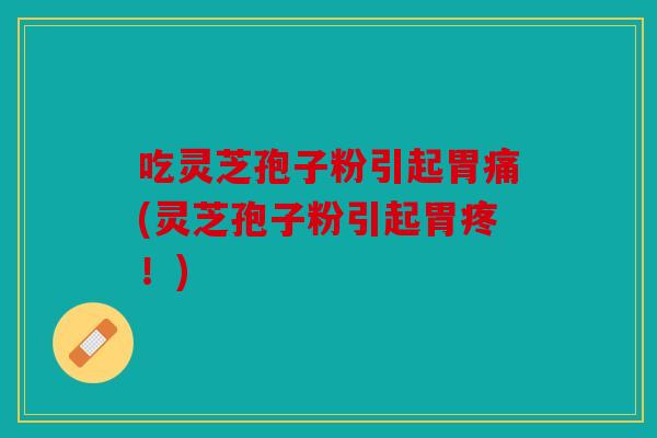 吃灵芝孢子粉引起胃痛(灵芝孢子粉引起胃疼！)