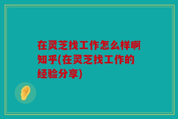在灵芝找工作怎么样啊知乎(在灵芝找工作的经验分享)