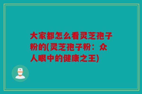 大家都怎么看灵芝孢子粉的(灵芝孢子粉：众人眼中的健康之王)