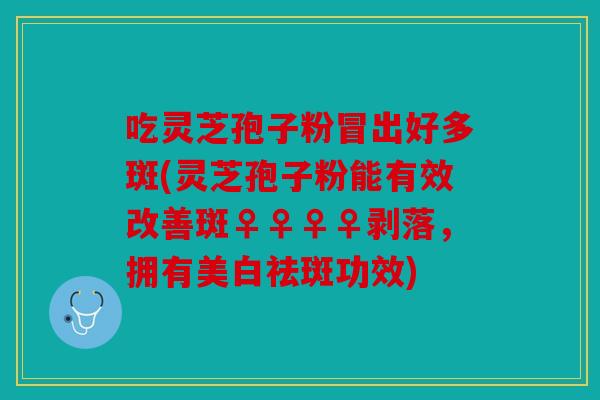 吃灵芝孢子粉冒出好多斑(灵芝孢子粉能有效改善斑♀♀♀♀剥落，拥有美白祛斑功效)