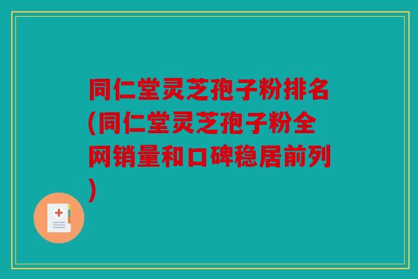 同仁堂灵芝孢子粉排名(同仁堂灵芝孢子粉全网销量和口碑稳居前列)