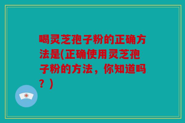 喝灵芝孢子粉的正确方法是(正确使用灵芝孢子粉的方法，你知道吗？)