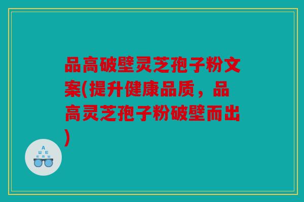 品高破壁灵芝孢子粉文案(提升健康品质，品高灵芝孢子粉破壁而出)