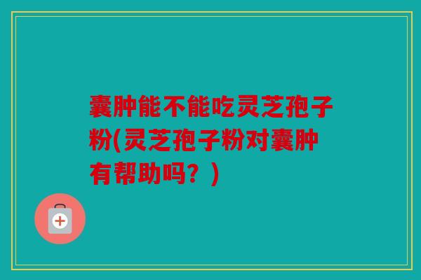 囊肿能不能吃灵芝孢子粉(灵芝孢子粉对囊肿有帮助吗？)