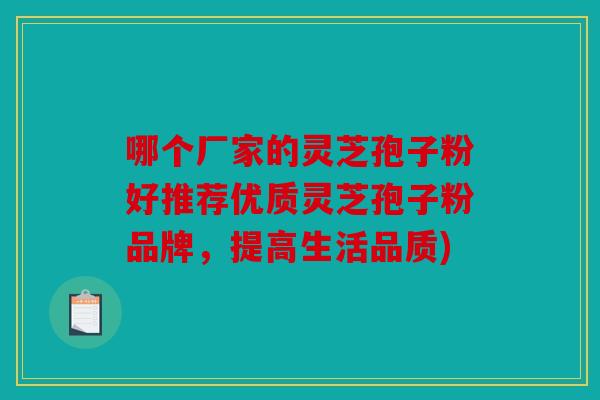 哪个厂家的灵芝孢子粉好推荐优质灵芝孢子粉品牌，提高生活品质)