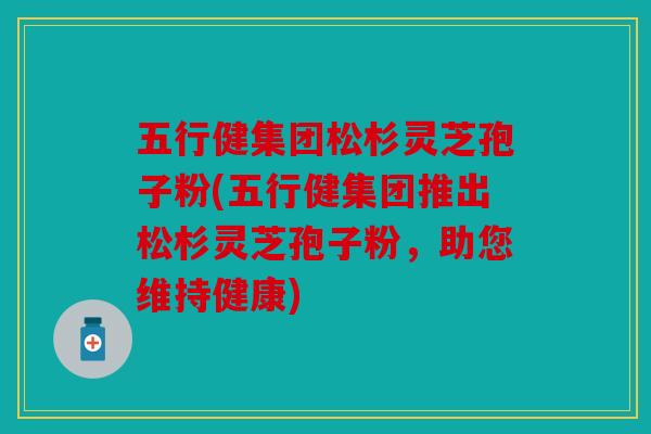 五行健集团松杉灵芝孢子粉(五行健集团推出松杉灵芝孢子粉，助您维持健康)