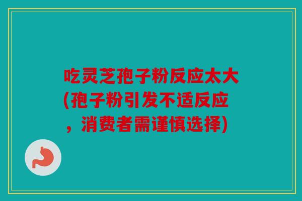 吃灵芝孢子粉反应太大(孢子粉引发不适反应，消费者需谨慎选择)