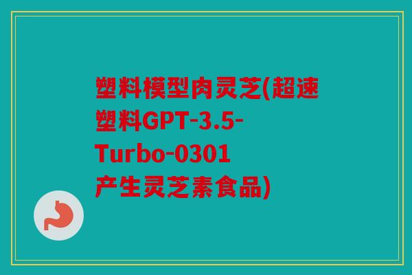 塑料模型肉灵芝(超速塑料GPT-3.5-Turbo-0301产生灵芝素食品)