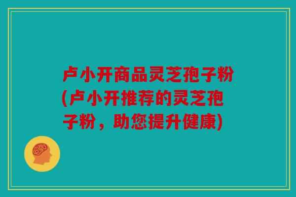 卢小开商品灵芝孢子粉(卢小开推荐的灵芝孢子粉，助您提升健康)