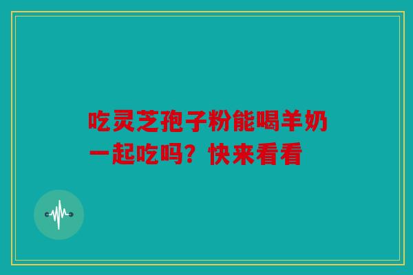 吃灵芝孢子粉能喝羊奶一起吃吗？快来看看